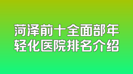 菏泽前十全面部年轻化医院排名介绍