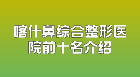 喀什鼻综合整形医院前十名介绍