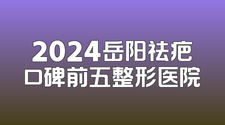 2024岳阳祛疤口碑前五整形医院