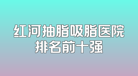 红河抽脂吸脂医院排名前十强