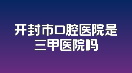 开封市口腔医院是三甲医院吗