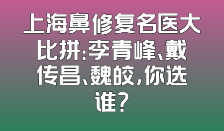 上海鼻修复名医大比拼：李青峰、戴传昌、魏皎，你选谁？