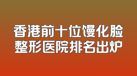 香港前十位馒化脸整形医院排名出炉