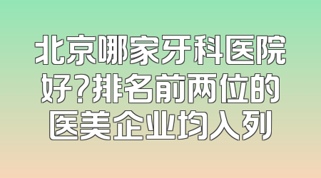 北京哪家牙科医院好？排名前两位的医美企业均入列