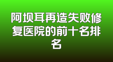 阿坝耳再造失败修复医院的前十名排名