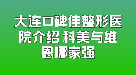 大连口碑佳整形医院介绍 科美与维恩哪家强