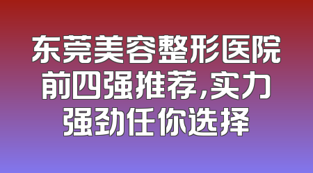 东莞美容整形医院前四强推荐，实力强劲任你选择