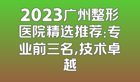 2023广州整形医院精选推荐：专业前三名，技术卓越