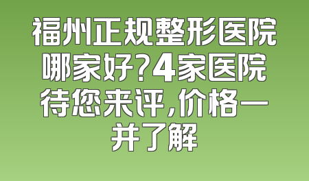 福州正规整形医院哪家好？4家医院待您来评，价格一并了解