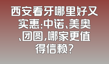 西安看牙哪里好又实惠：中诺、美奥、团圆，哪家更值得信赖？