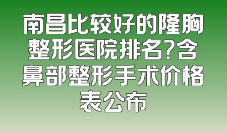 南昌比较好的隆胸整形医院排名？含鼻部整形手术价格表公布