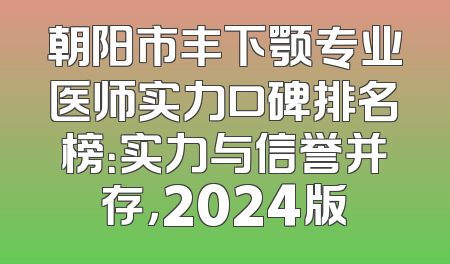 朝阳市丰下颚专业医师实力口碑排名榜：实力与信誉并存，2024版