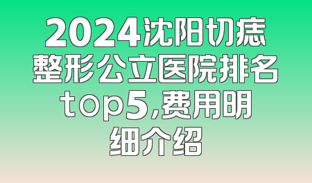 2024沈阳切痣整形公立医院排名top5，费用明细介绍