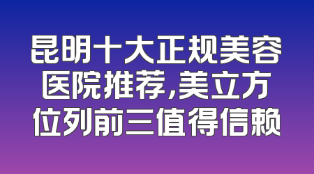 昆明十大正规美容医院推荐，美立方位列前三值得信赖