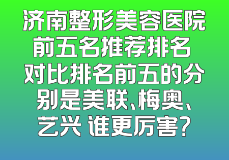 济南整形美容医院前五名推荐排名 对比排名前五的分别是美联、梅奥、艺兴 谁更厉害？