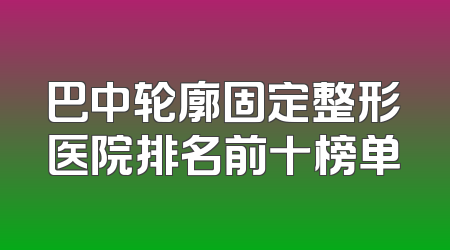 巴中轮廓固定整形医院排名前十榜单