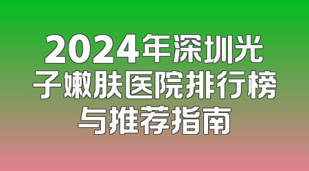 2024年深圳光子嫩肤医院排行榜与推荐指南