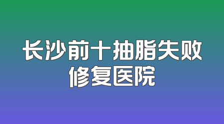 长沙前十抽脂失败修复医院
