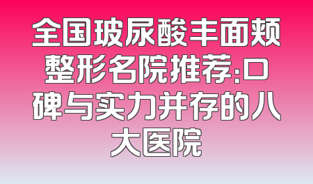 全国玻尿酸丰面颊整形名院推荐：口碑与实力并存的八大医院