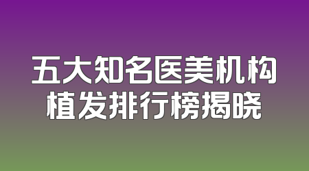 五大知名医美机构植发排行榜揭晓