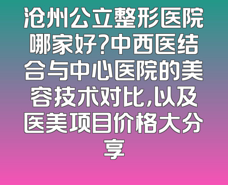 沧州公立整形医院哪家好？中西医结合与中心医院的美容技术对比，以及医美项目价格大分享