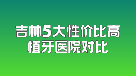 吉林5大性价比高植牙医院对比