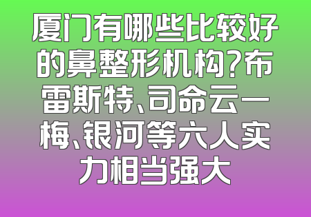 厦门有哪些比较好的鼻整形机构？布雷斯特、司命云一梅、银河等六人实力相当强大