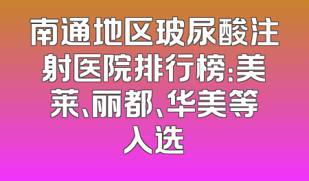 南通地区玻尿酸注射医院排行榜：美莱、丽都、华美等入选