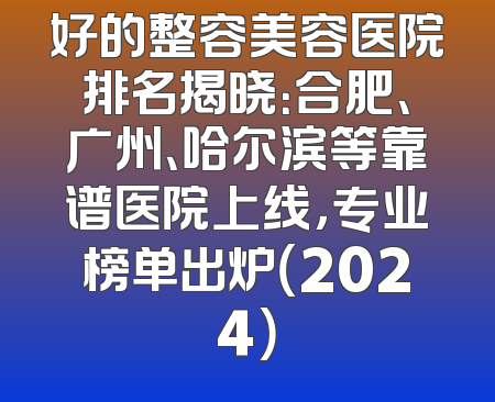 好的整容美容医院排名揭晓：合肥、广州、哈尔滨等靠谱医院上线，专业榜单出炉（2024）