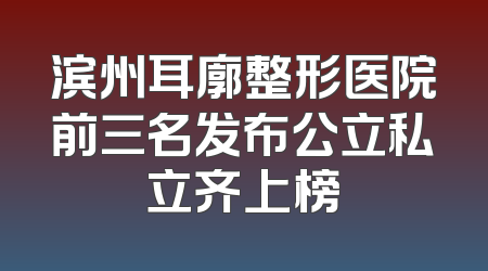 滨州耳廓整形医院前三名发布公立私立齐上榜
