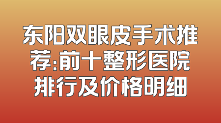 东阳双眼皮手术推荐：前十整形医院排行及价格明细