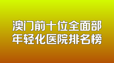 澳门前十位全面部年轻化医院排名榜
