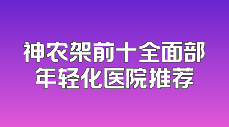 神农架前十全面部年轻化医院推荐
