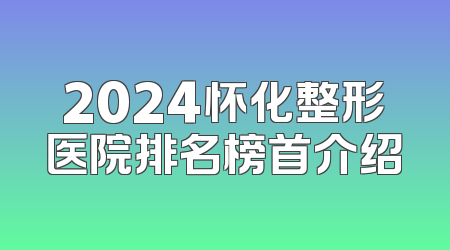 2024怀化整形医院排名榜首介绍