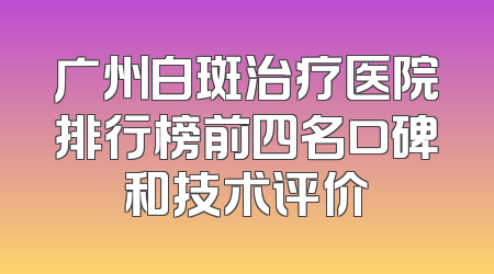 广州白斑治疗医院排行榜前四名口碑和技术评价