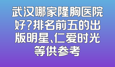 武汉哪家隆胸医院好？排名前五的出版明星、仁爱时光等供参考