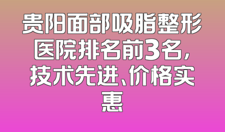 贵阳面部吸脂整形医院排名前3名，技术先进、价格实惠