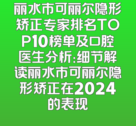 丽水市可丽尔隐形矫正专家排名TOP10榜单及口腔医生分析：细节解读丽水市可丽尔隐形矫正在2024的表现