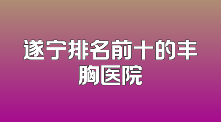 遂宁排名前十的丰胸医院