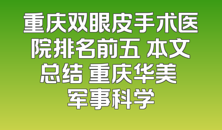 重庆双眼皮手术医院排名前五 本文总结 重庆华美 军事科学
