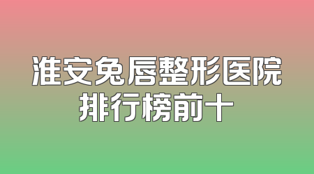 淮安兔唇整形医院排行榜前十
