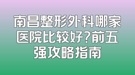 南昌整形外科哪家医院比较好？前五强攻略指南