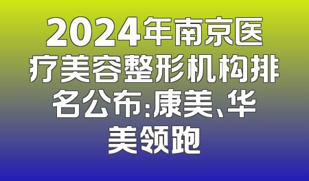 2024年南京医疗美容整形机构排名公布：康美、华美领跑