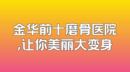 金华前十磨骨医院，让你美丽大变身