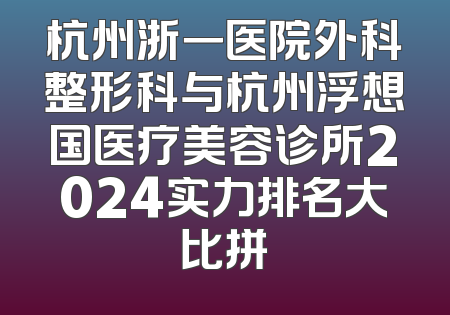 杭州浙一医院外科整形科与杭州浮想国医疗美容诊所2024实力排名大比拼