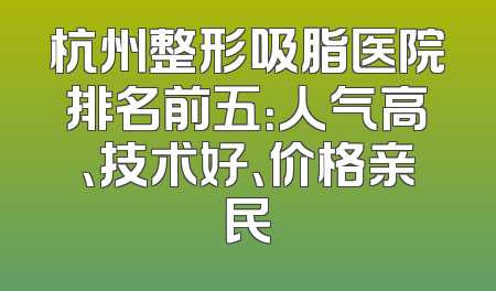 杭州整形吸脂医院排名前五：人气高、技术好、价格亲民