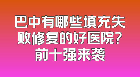 巴中有哪些填充失败修复的好医院？前十强来袭
