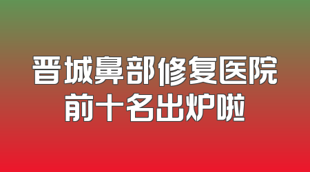 晋城鼻部修复医院前十名出炉啦