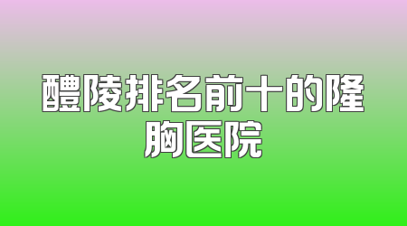 醴陵排名前十的隆胸医院