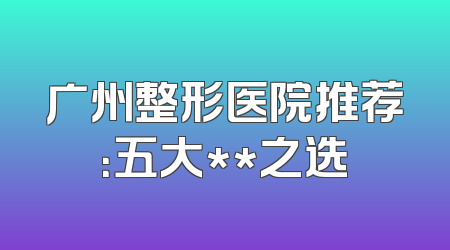 广州整形医院推荐：五大**之选